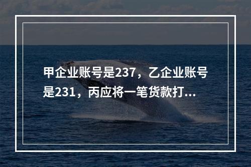 甲企业账号是237，乙企业账号是231，丙应将一笔货款打入甲