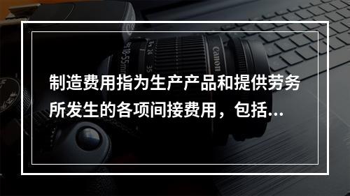 制造费用指为生产产品和提供劳务所发生的各项间接费用，包括（　