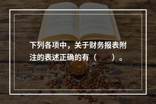 下列各项中，关于财务报表附注的表述正确的有（　　）。