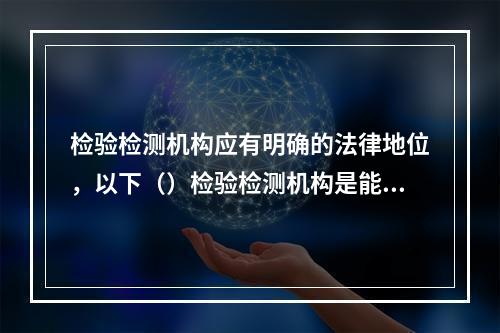 检验检测机构应有明确的法律地位，以下（）检验检测机构是能承担