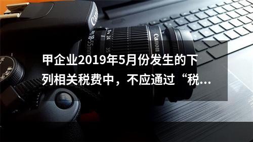 甲企业2019年5月份发生的下列相关税费中，不应通过“税金及