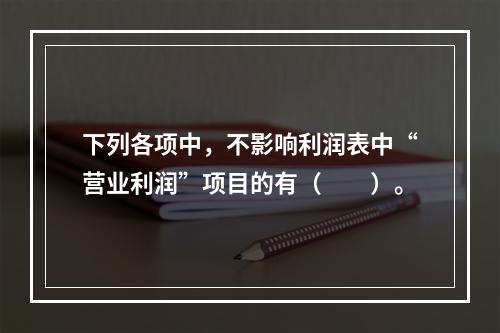 下列各项中，不影响利润表中“营业利润”项目的有（　　）。