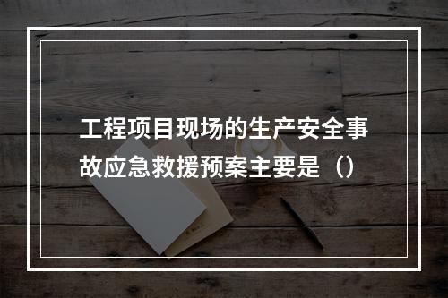 工程项目现场的生产安全事故应急救援预案主要是（）