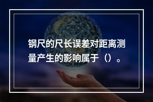 钢尺的尺长误差对距离测量产生的影响属于（）。