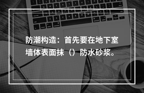 防潮构造：首先要在地下室墙体表面抹（）防水砂浆。