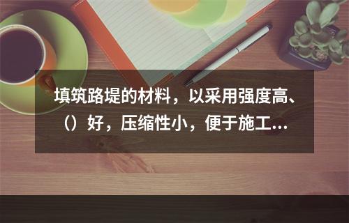 填筑路堤的材料，以采用强度高、（）好，压缩性小，便于施工压实