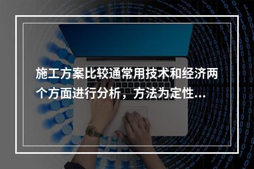 施工方案比较通常用技术和经济两个方面进行分析，方法为定性和定