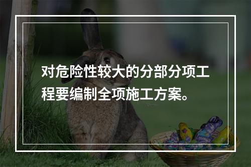 对危险性较大的分部分项工程要编制全项施工方案。