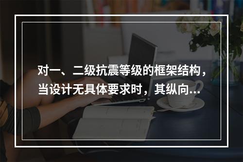 对一、二级抗震等级的框架结构，当设计无具体要求时，其纵向受力