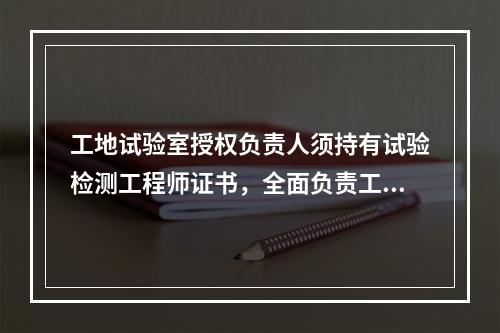 工地试验室授权负责人须持有试验检测工程师证书，全面负责工地试