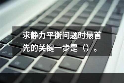 求静力平衡问题时最首先的关键一步是（）。