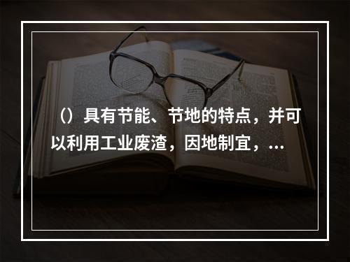 （）具有节能、节地的特点，并可以利用工业废渣，因地制宜，工艺