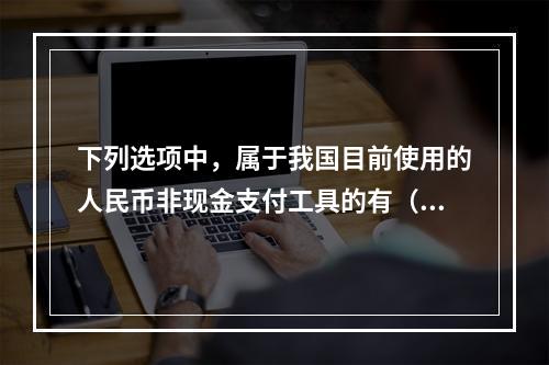 下列选项中，属于我国目前使用的人民币非现金支付工具的有（　　