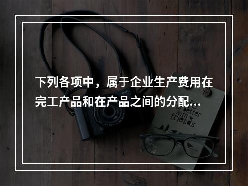 下列各项中，属于企业生产费用在完工产品和在产品之间的分配方法