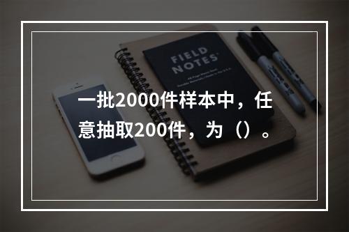 一批2000件样本中，任意抽取200件，为（）。