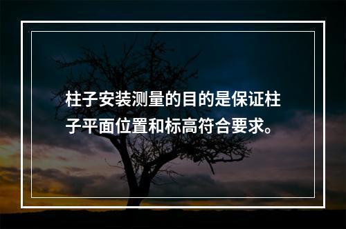 柱子安装测量的目的是保证柱子平面位置和标高符合要求。