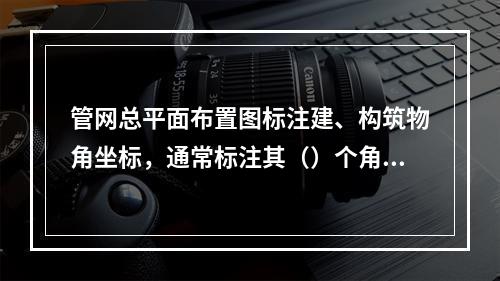 管网总平面布置图标注建、构筑物角坐标，通常标注其（）个角坐标