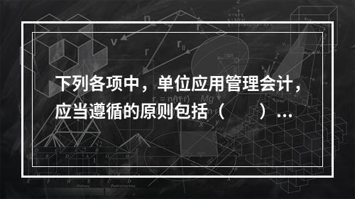 下列各项中，单位应用管理会计，应当遵循的原则包括（　　）。