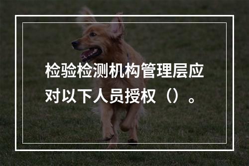 检验检测机构管理层应对以下人员授权（）。