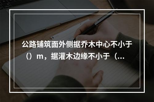 公路铺筑面外侧据乔木中心不小于（）m，据灌木边缘不小于（）m