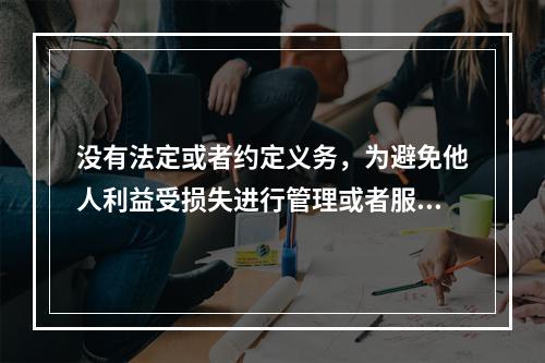 没有法定或者约定义务，为避免他人利益受损失进行管理或者服务而