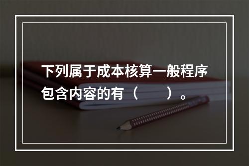 下列属于成本核算一般程序包含内容的有（　　）。