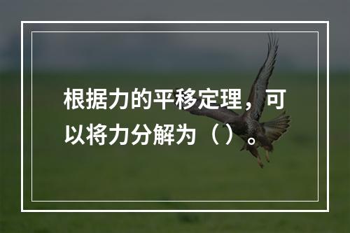 根据力的平移定理，可以将力分解为（ ）。