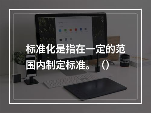 标准化是指在一定的范围内制定标准。（）