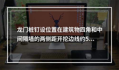 龙门桩钉设位置在建筑物四角和中间隔墙的两侧距开挖边线约5m处