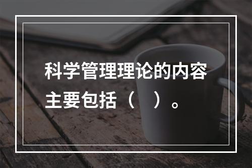 科学管理理论的内容主要包括（　）。