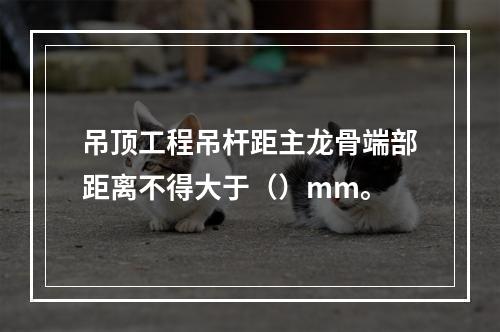 吊顶工程吊杆距主龙骨端部距离不得大于（）mm。