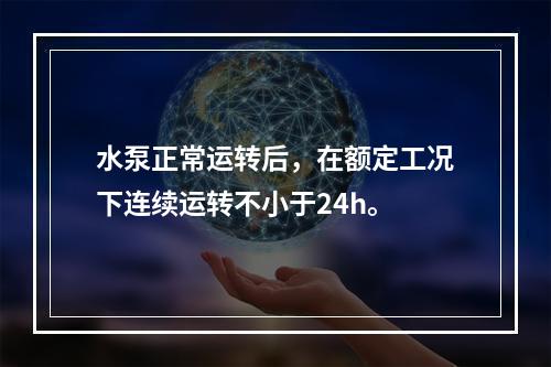 水泵正常运转后，在额定工况下连续运转不小于24h。