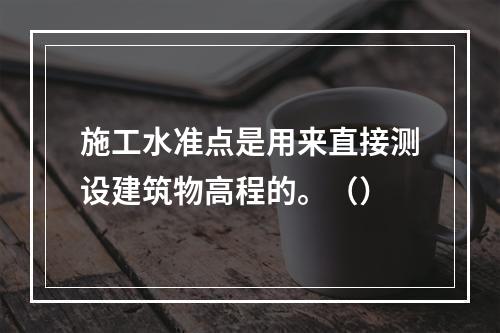 施工水准点是用来直接测设建筑物高程的。（）