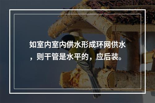 如室内室内供水形成环网供水，则干管是水平的，应后装。