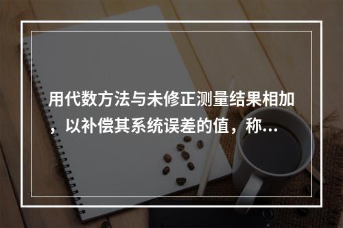 用代数方法与未修正测量结果相加，以补偿其系统误差的值，称为修