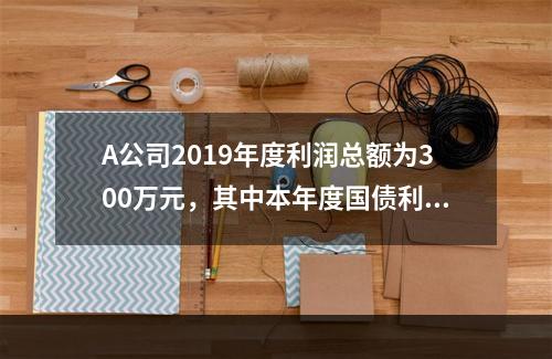 A公司2019年度利润总额为300万元，其中本年度国债利息收