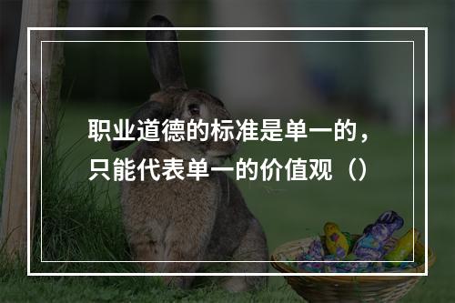 职业道德的标准是单一的，只能代表单一的价值观（）