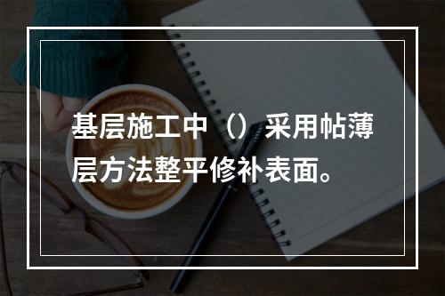 基层施工中（）采用帖薄层方法整平修补表面。