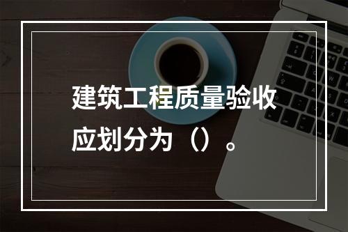 建筑工程质量验收应划分为（）。