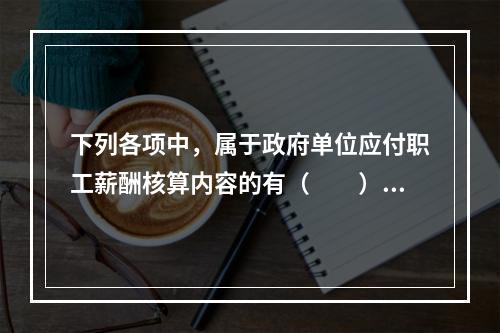 下列各项中，属于政府单位应付职工薪酬核算内容的有（　　）。