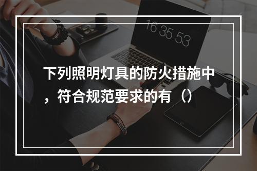 下列照明灯具的防火措施中，符合规范要求的有（）