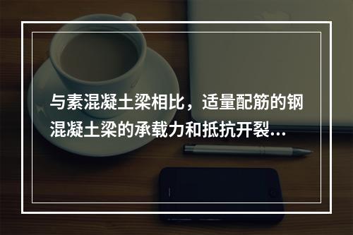 与素混凝土梁相比，适量配筋的钢混凝土梁的承载力和抵抗开裂的能