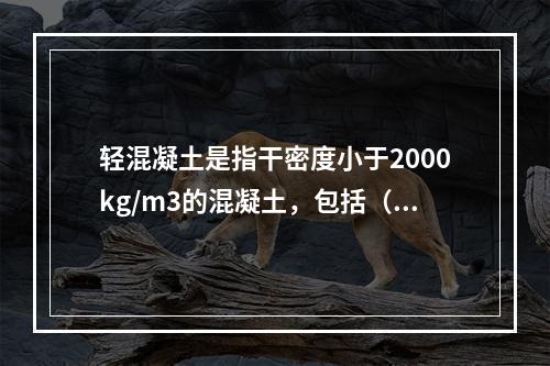 轻混凝土是指干密度小于2000kg/m3的混凝土，包括（）。