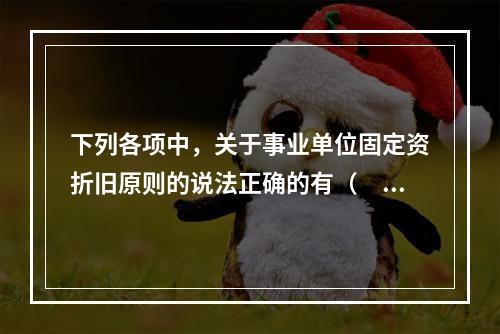 下列各项中，关于事业单位固定资折旧原则的说法正确的有（　　）