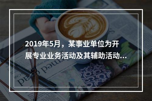 2019年5月，某事业单位为开展专业业务活动及其辅助活动人员