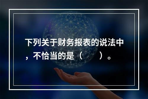 下列关于财务报表的说法中，不恰当的是（　　）。