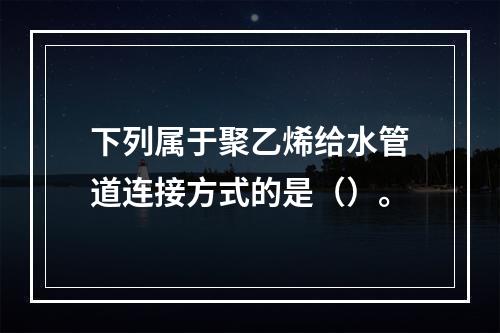 下列属于聚乙烯给水管道连接方式的是（）。