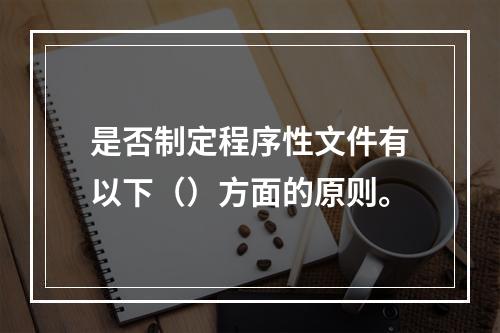 是否制定程序性文件有以下（）方面的原则。