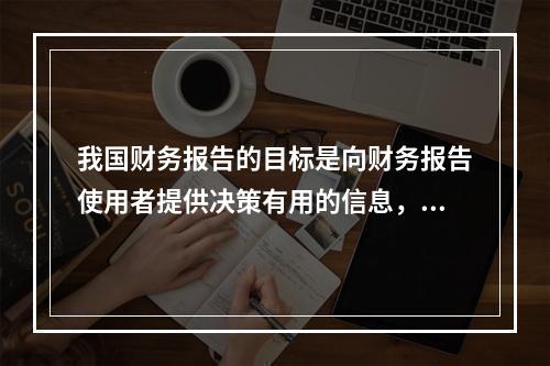 我国财务报告的目标是向财务报告使用者提供决策有用的信息，并反