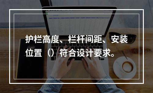 护栏高度、栏杆间距、安装位置（）符合设计要求。